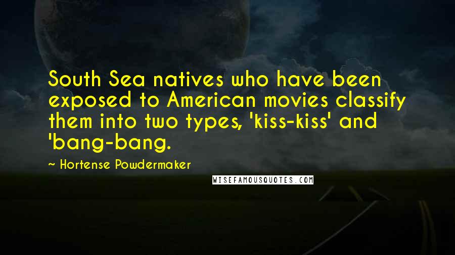 Hortense Powdermaker Quotes: South Sea natives who have been exposed to American movies classify them into two types, 'kiss-kiss' and 'bang-bang.