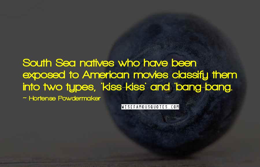 Hortense Powdermaker Quotes: South Sea natives who have been exposed to American movies classify them into two types, 'kiss-kiss' and 'bang-bang.