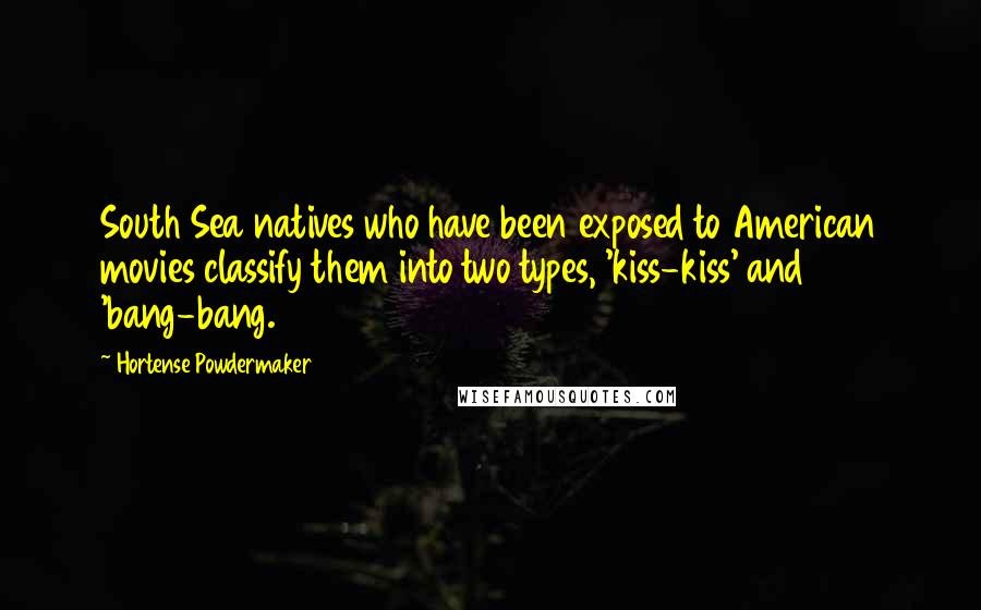 Hortense Powdermaker Quotes: South Sea natives who have been exposed to American movies classify them into two types, 'kiss-kiss' and 'bang-bang.