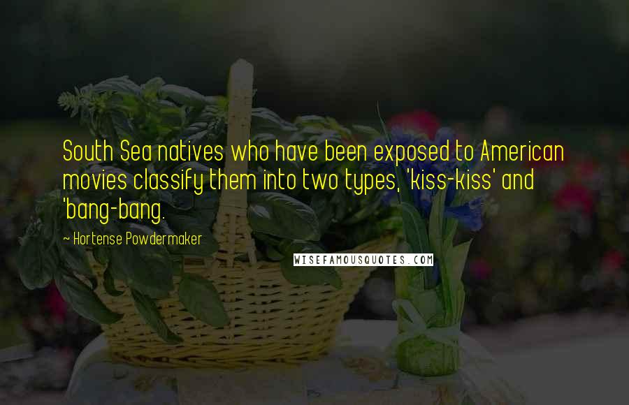 Hortense Powdermaker Quotes: South Sea natives who have been exposed to American movies classify them into two types, 'kiss-kiss' and 'bang-bang.