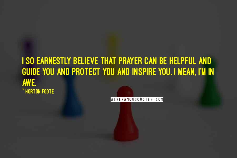 Horton Foote Quotes: I so earnestly believe that prayer can be helpful and guide you and protect you and inspire you. I mean, I'm in awe.