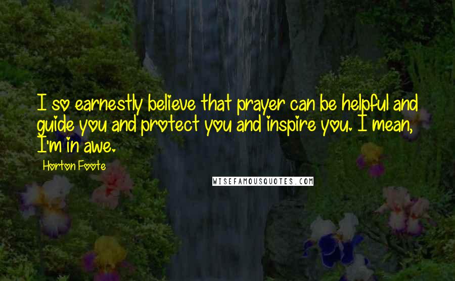 Horton Foote Quotes: I so earnestly believe that prayer can be helpful and guide you and protect you and inspire you. I mean, I'm in awe.