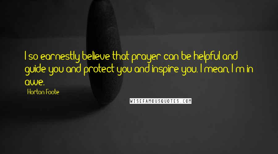 Horton Foote Quotes: I so earnestly believe that prayer can be helpful and guide you and protect you and inspire you. I mean, I'm in awe.