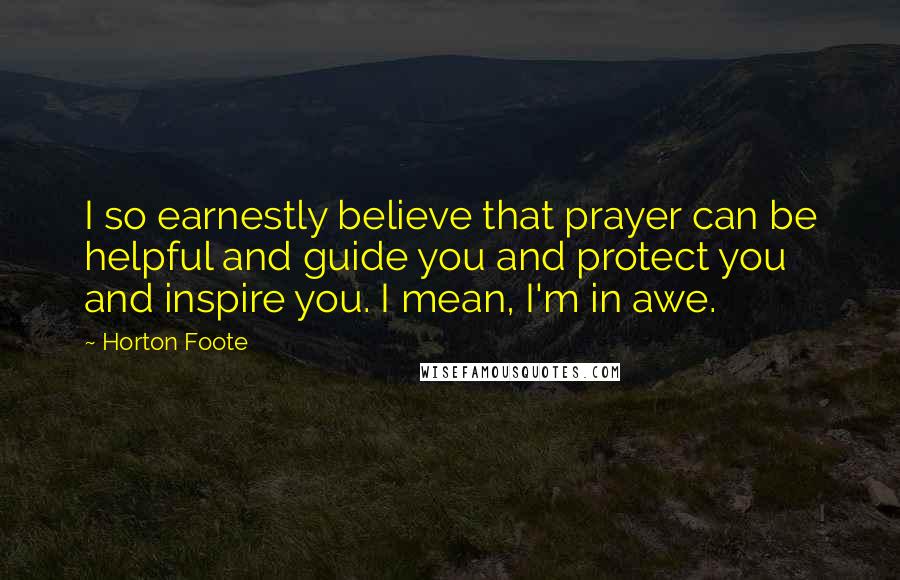 Horton Foote Quotes: I so earnestly believe that prayer can be helpful and guide you and protect you and inspire you. I mean, I'm in awe.