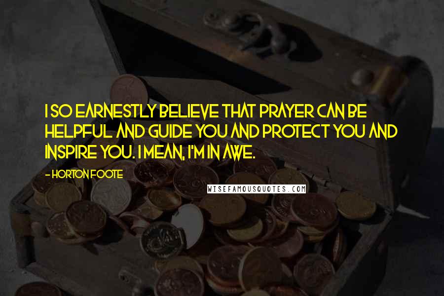 Horton Foote Quotes: I so earnestly believe that prayer can be helpful and guide you and protect you and inspire you. I mean, I'm in awe.