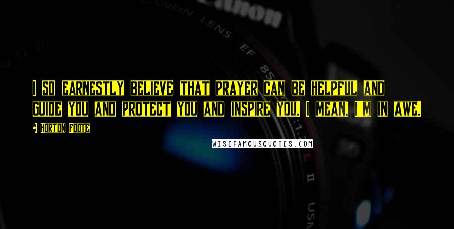 Horton Foote Quotes: I so earnestly believe that prayer can be helpful and guide you and protect you and inspire you. I mean, I'm in awe.