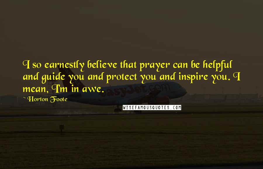 Horton Foote Quotes: I so earnestly believe that prayer can be helpful and guide you and protect you and inspire you. I mean, I'm in awe.