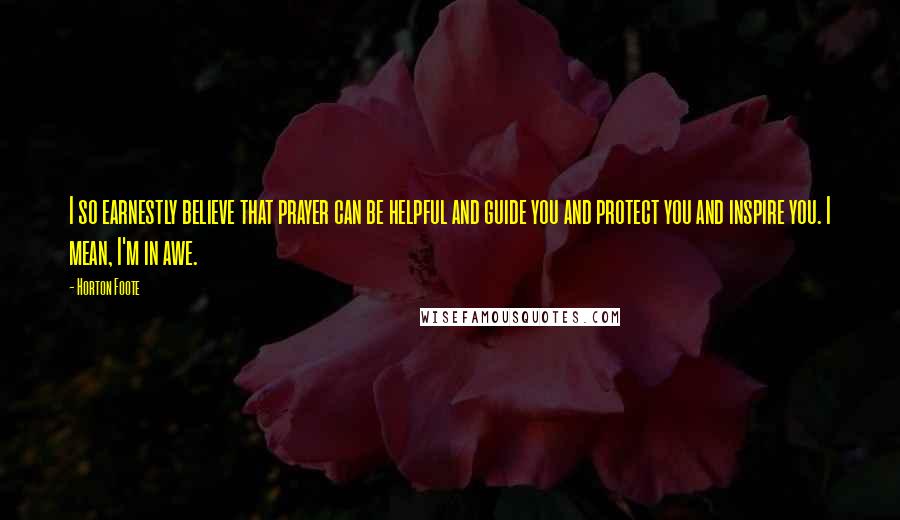 Horton Foote Quotes: I so earnestly believe that prayer can be helpful and guide you and protect you and inspire you. I mean, I'm in awe.