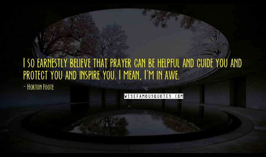 Horton Foote Quotes: I so earnestly believe that prayer can be helpful and guide you and protect you and inspire you. I mean, I'm in awe.