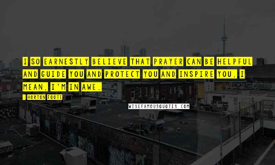 Horton Foote Quotes: I so earnestly believe that prayer can be helpful and guide you and protect you and inspire you. I mean, I'm in awe.