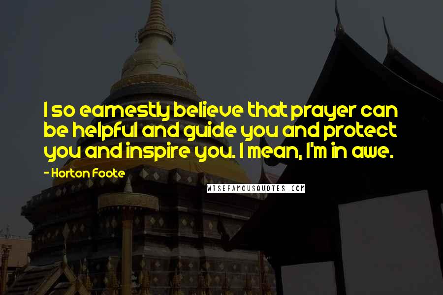 Horton Foote Quotes: I so earnestly believe that prayer can be helpful and guide you and protect you and inspire you. I mean, I'm in awe.