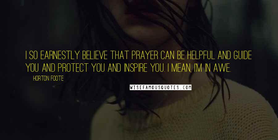 Horton Foote Quotes: I so earnestly believe that prayer can be helpful and guide you and protect you and inspire you. I mean, I'm in awe.