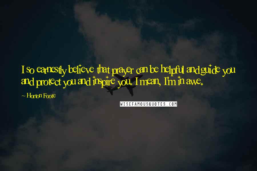 Horton Foote Quotes: I so earnestly believe that prayer can be helpful and guide you and protect you and inspire you. I mean, I'm in awe.