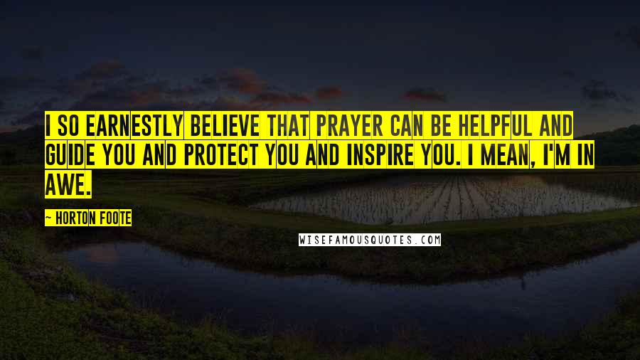 Horton Foote Quotes: I so earnestly believe that prayer can be helpful and guide you and protect you and inspire you. I mean, I'm in awe.