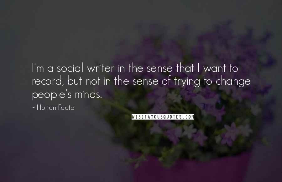 Horton Foote Quotes: I'm a social writer in the sense that I want to record, but not in the sense of trying to change people's minds.