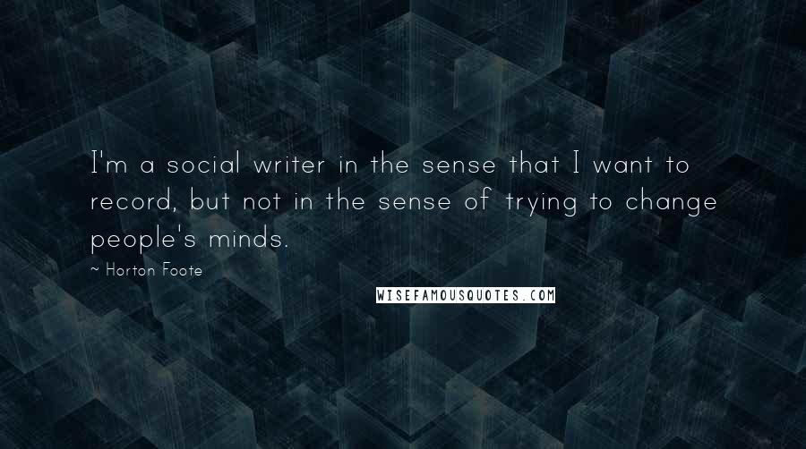 Horton Foote Quotes: I'm a social writer in the sense that I want to record, but not in the sense of trying to change people's minds.