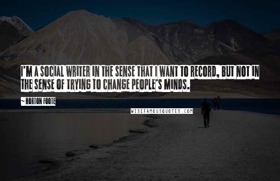 Horton Foote Quotes: I'm a social writer in the sense that I want to record, but not in the sense of trying to change people's minds.