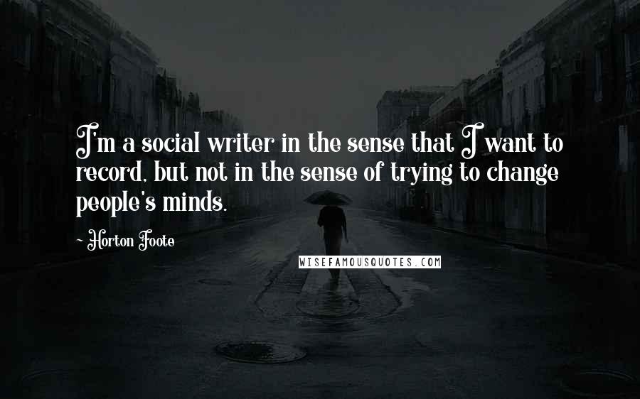 Horton Foote Quotes: I'm a social writer in the sense that I want to record, but not in the sense of trying to change people's minds.