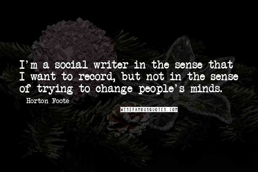 Horton Foote Quotes: I'm a social writer in the sense that I want to record, but not in the sense of trying to change people's minds.