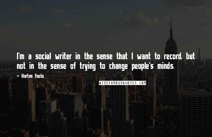 Horton Foote Quotes: I'm a social writer in the sense that I want to record, but not in the sense of trying to change people's minds.