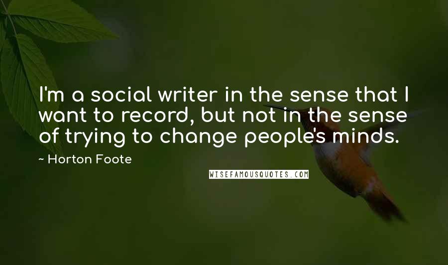 Horton Foote Quotes: I'm a social writer in the sense that I want to record, but not in the sense of trying to change people's minds.
