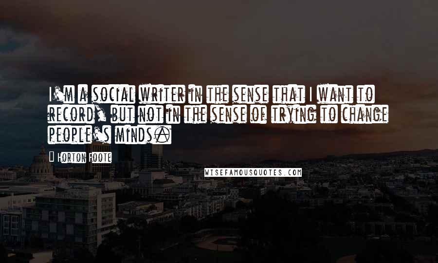 Horton Foote Quotes: I'm a social writer in the sense that I want to record, but not in the sense of trying to change people's minds.