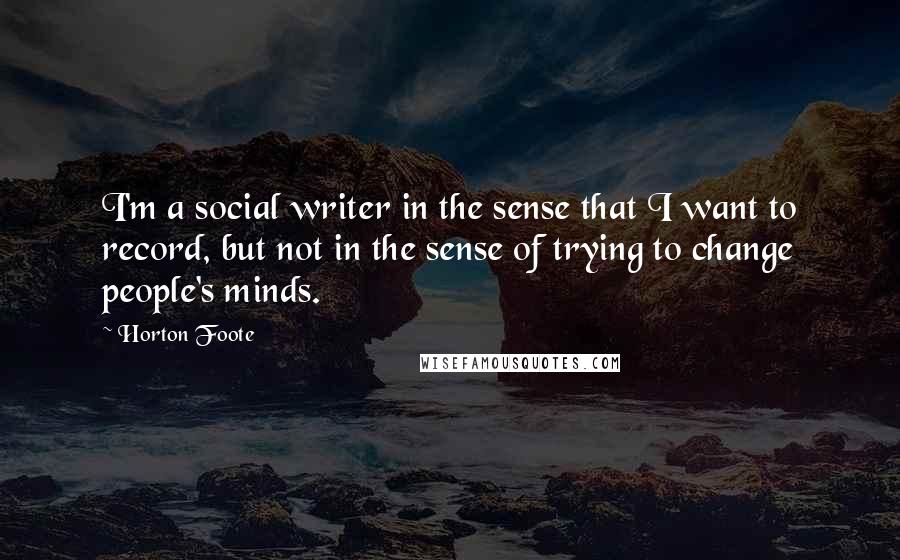 Horton Foote Quotes: I'm a social writer in the sense that I want to record, but not in the sense of trying to change people's minds.