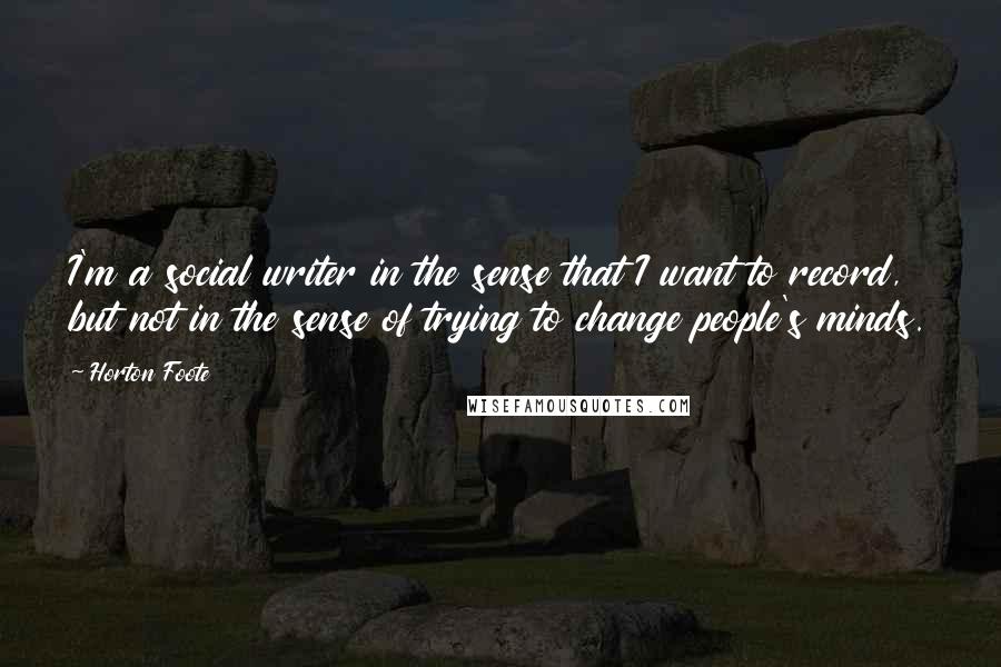 Horton Foote Quotes: I'm a social writer in the sense that I want to record, but not in the sense of trying to change people's minds.