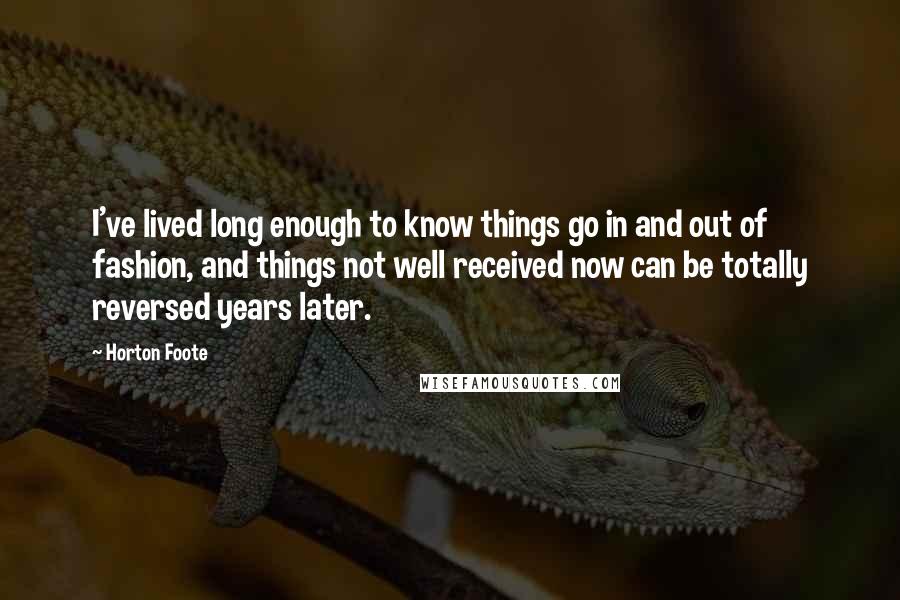 Horton Foote Quotes: I've lived long enough to know things go in and out of fashion, and things not well received now can be totally reversed years later.