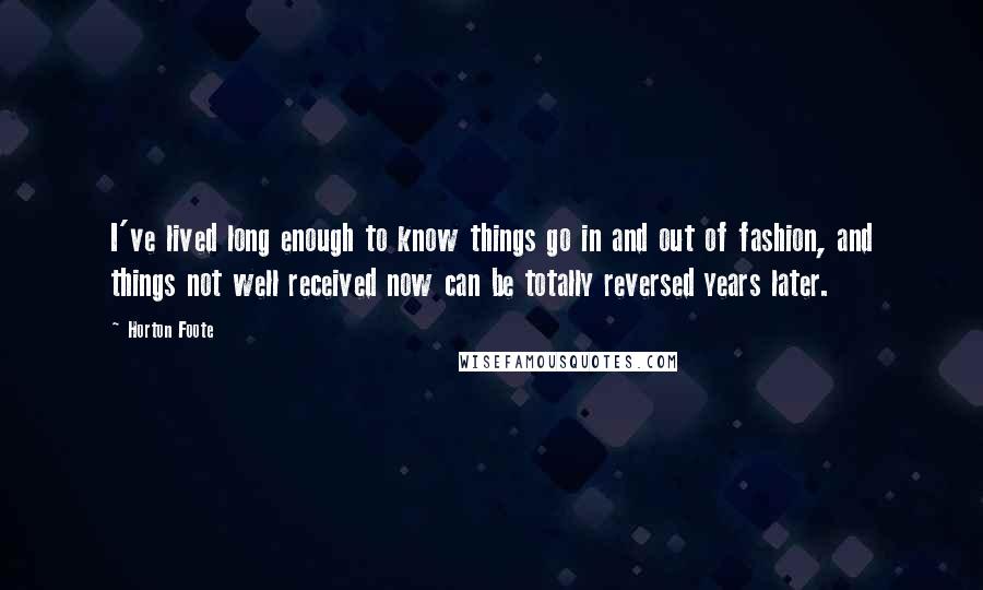 Horton Foote Quotes: I've lived long enough to know things go in and out of fashion, and things not well received now can be totally reversed years later.