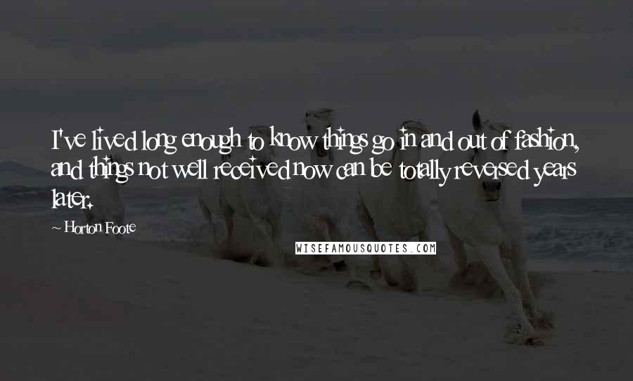 Horton Foote Quotes: I've lived long enough to know things go in and out of fashion, and things not well received now can be totally reversed years later.