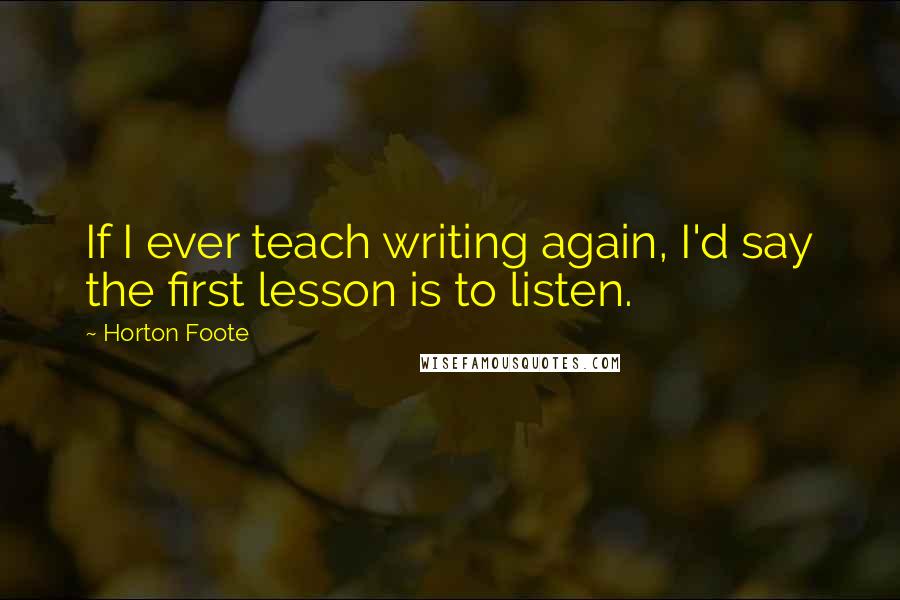 Horton Foote Quotes: If I ever teach writing again, I'd say the first lesson is to listen.