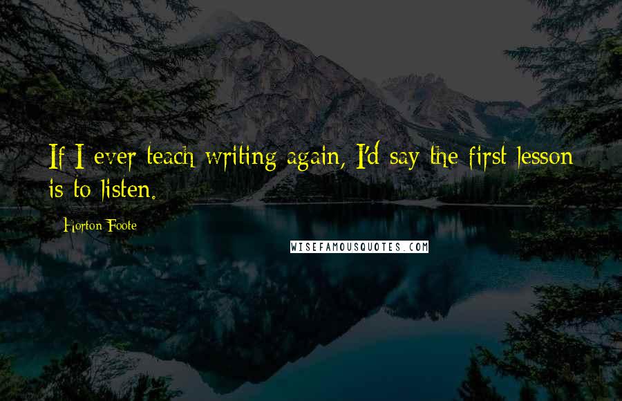 Horton Foote Quotes: If I ever teach writing again, I'd say the first lesson is to listen.