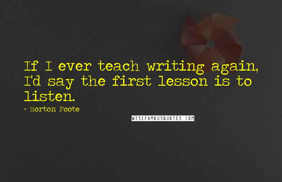 Horton Foote Quotes: If I ever teach writing again, I'd say the first lesson is to listen.