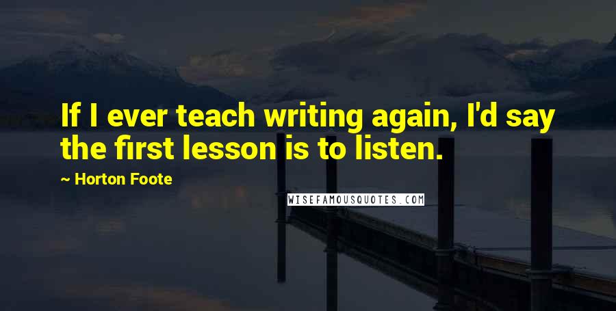 Horton Foote Quotes: If I ever teach writing again, I'd say the first lesson is to listen.