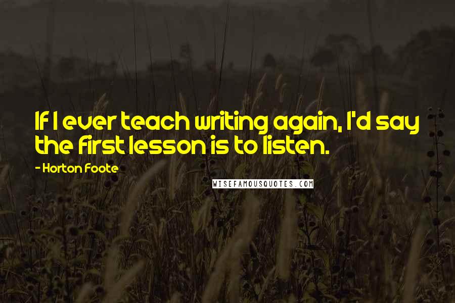 Horton Foote Quotes: If I ever teach writing again, I'd say the first lesson is to listen.