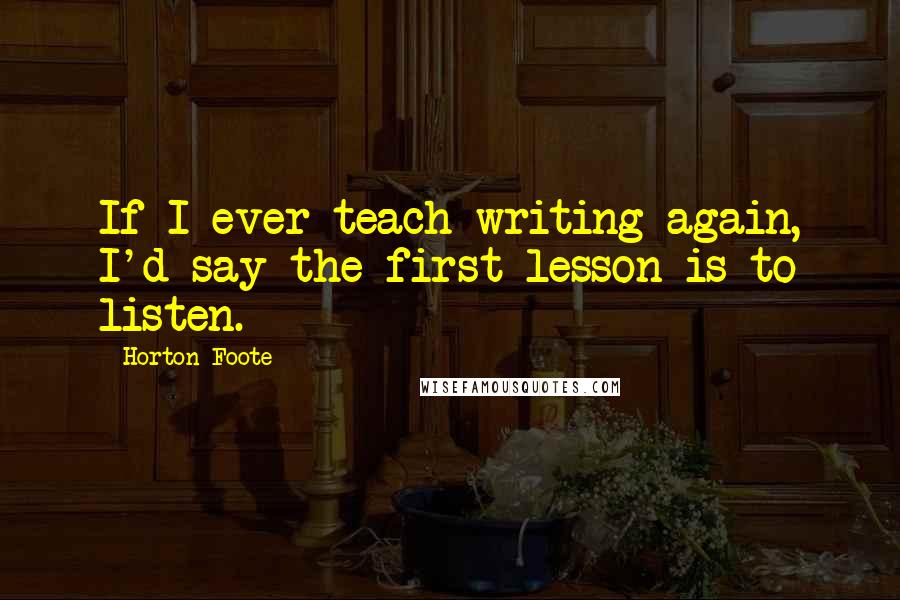 Horton Foote Quotes: If I ever teach writing again, I'd say the first lesson is to listen.