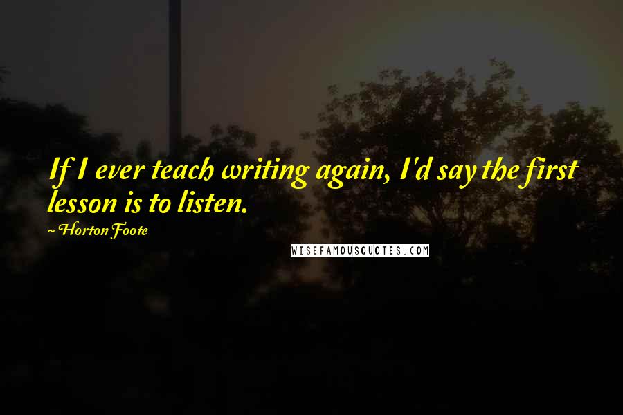 Horton Foote Quotes: If I ever teach writing again, I'd say the first lesson is to listen.