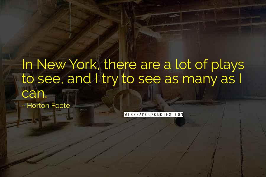 Horton Foote Quotes: In New York, there are a lot of plays to see, and I try to see as many as I can.