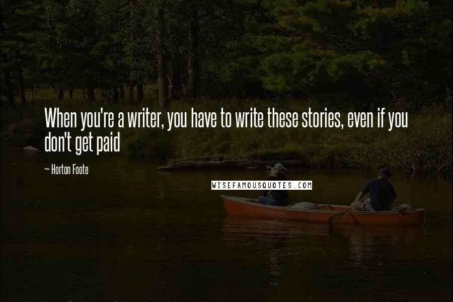 Horton Foote Quotes: When you're a writer, you have to write these stories, even if you don't get paid
