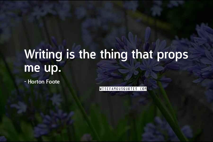 Horton Foote Quotes: Writing is the thing that props me up.