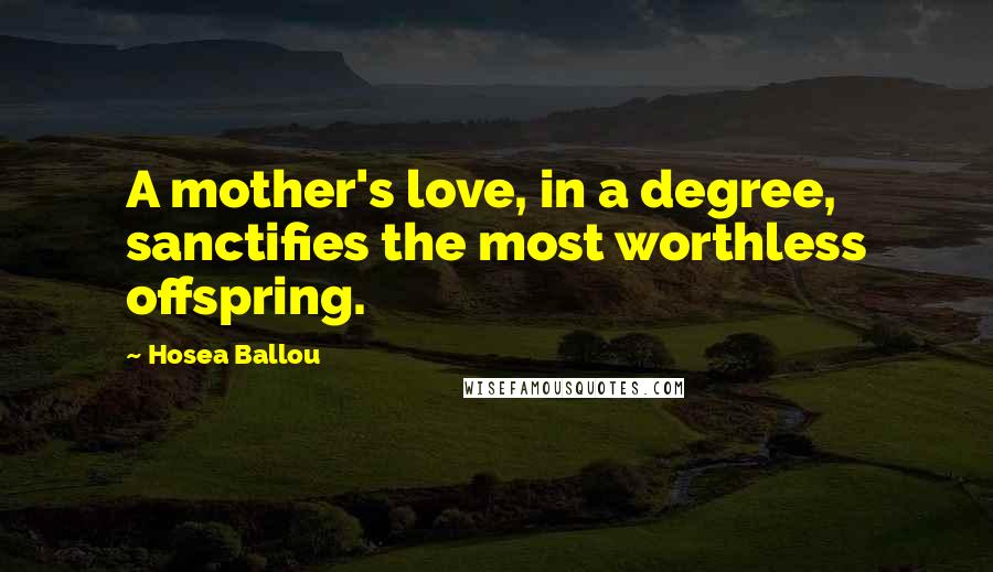 Hosea Ballou Quotes: A mother's love, in a degree, sanctifies the most worthless offspring.
