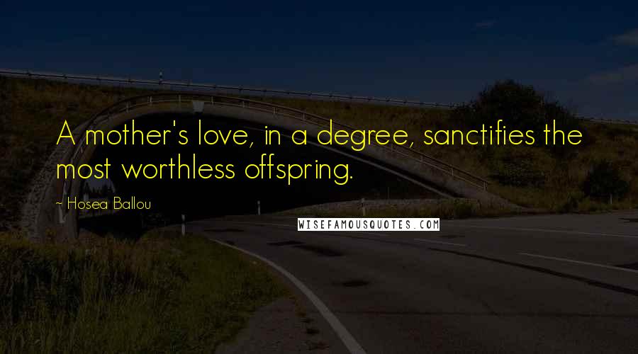 Hosea Ballou Quotes: A mother's love, in a degree, sanctifies the most worthless offspring.