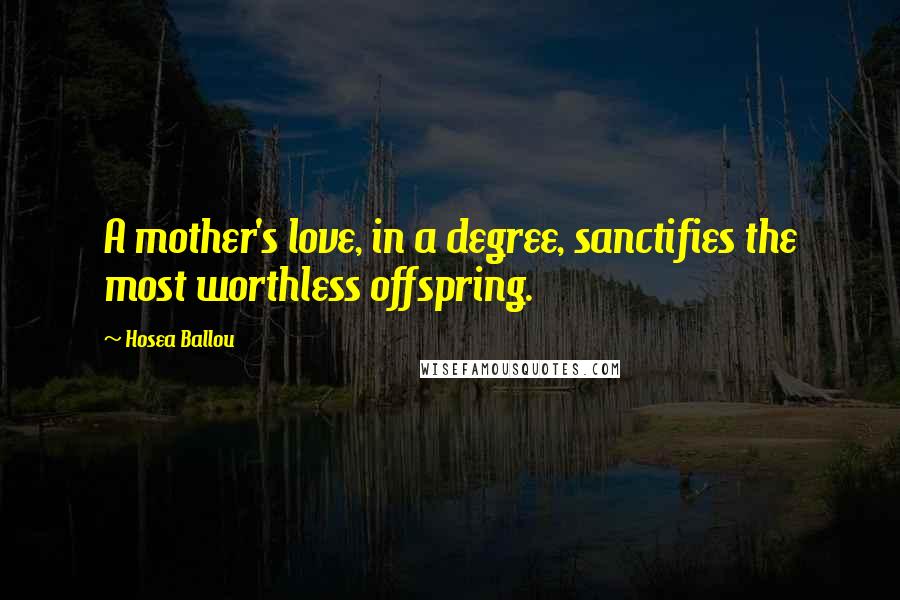 Hosea Ballou Quotes: A mother's love, in a degree, sanctifies the most worthless offspring.