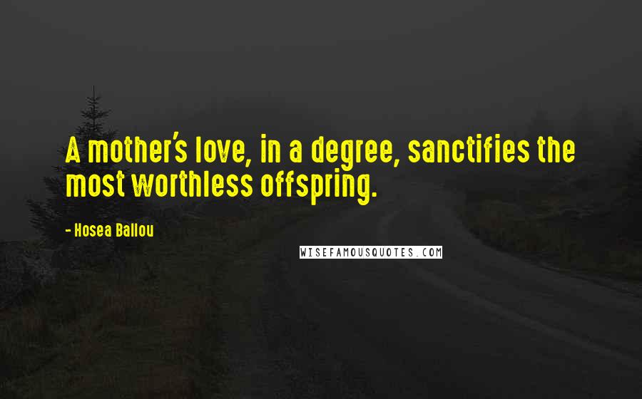 Hosea Ballou Quotes: A mother's love, in a degree, sanctifies the most worthless offspring.