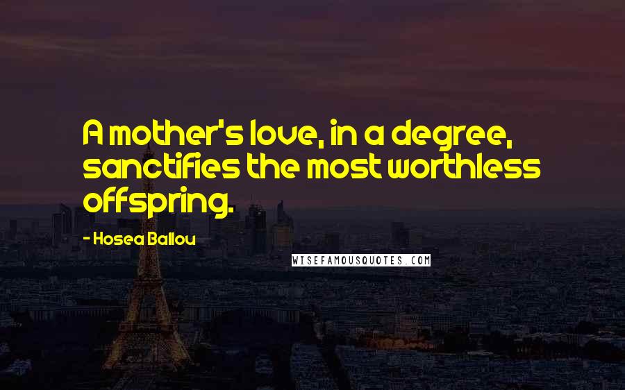 Hosea Ballou Quotes: A mother's love, in a degree, sanctifies the most worthless offspring.