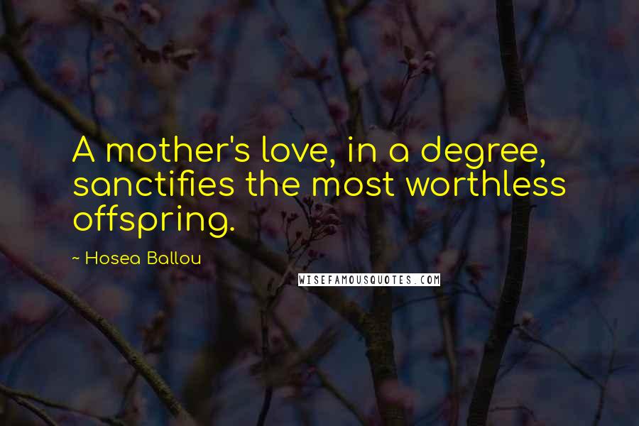 Hosea Ballou Quotes: A mother's love, in a degree, sanctifies the most worthless offspring.