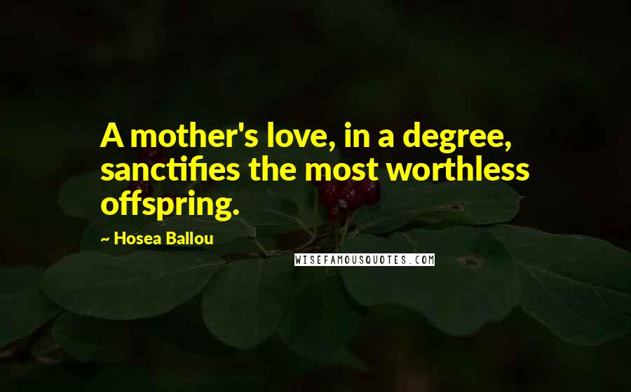 Hosea Ballou Quotes: A mother's love, in a degree, sanctifies the most worthless offspring.