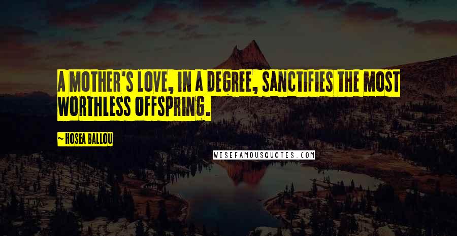 Hosea Ballou Quotes: A mother's love, in a degree, sanctifies the most worthless offspring.