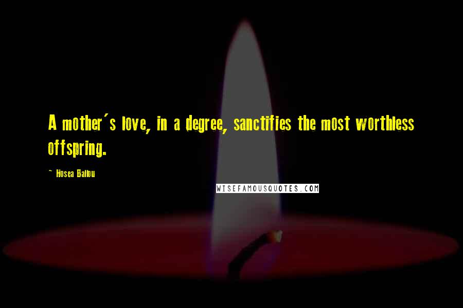 Hosea Ballou Quotes: A mother's love, in a degree, sanctifies the most worthless offspring.